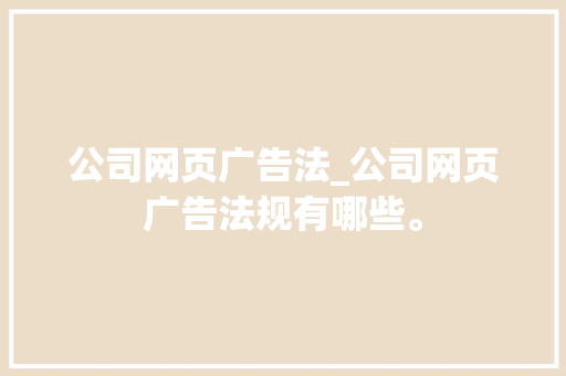 公司网页广告法_公司网页广告法规有哪些。 公司网页广告法_公司网页广告法规有哪些。 网站建设公司