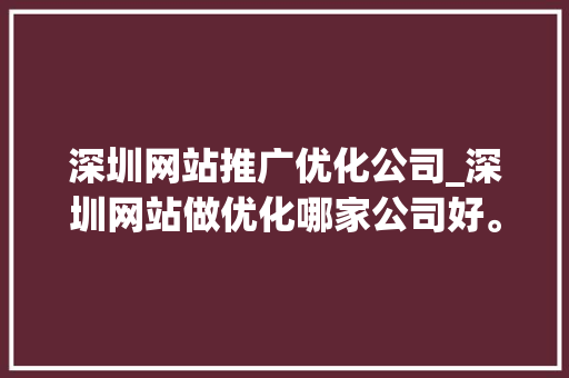 深圳网站推广优化公司_深圳网站做优化哪家公司好。 深圳网站推广优化公司_深圳网站做优化哪家公司好。 网站建设公司