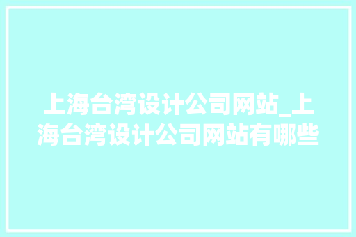 上海台湾设计公司网站_上海台湾设计公司网站有哪些。 上海台湾设计公司网站_上海台湾设计公司网站有哪些。 网站建设公司