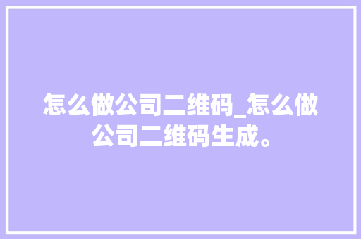 怎么做公司二维码_怎么做公司二维码生成。 怎么做公司二维码_怎么做公司二维码生成。 网站建设公司