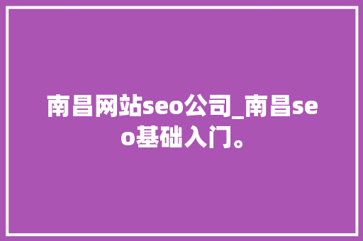 南昌网站seo公司_南昌seo基础入门。 南昌网站seo公司_南昌seo基础入门。 网站建设公司