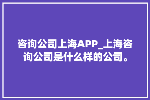 咨询公司上海APP_上海咨询公司是什么样的公司。 咨询公司上海APP_上海咨询公司是什么样的公司。 网站建设公司