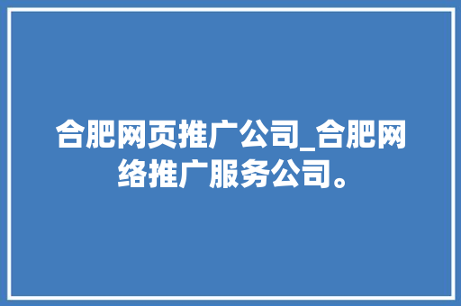 合肥网页推广公司_合肥网络推广服务公司。 合肥网页推广公司_合肥网络推广服务公司。 网站建设公司