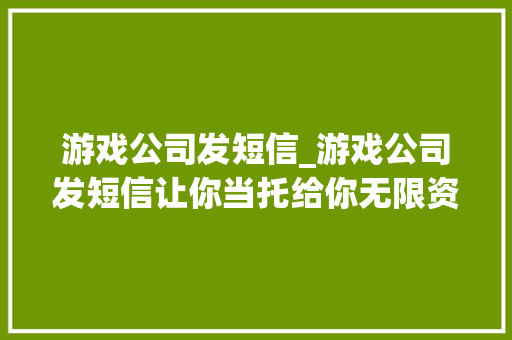 游戏公司发短信_游戏公司发短信让你当托给你无限资源。 游戏公司发短信_游戏公司发短信让你当托给你无限资源。 网站建设公司