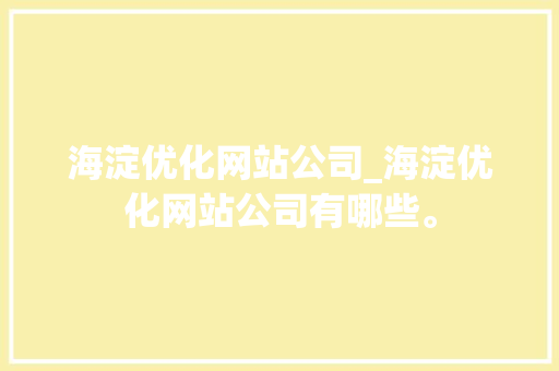 海淀优化网站公司_海淀优化网站公司有哪些。 海淀优化网站公司_海淀优化网站公司有哪些。 网站建设公司
