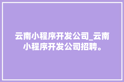 云南小程序开发公司_云南小程序开发公司招聘。 云南小程序开发公司_云南小程序开发公司招聘。 网站建设公司