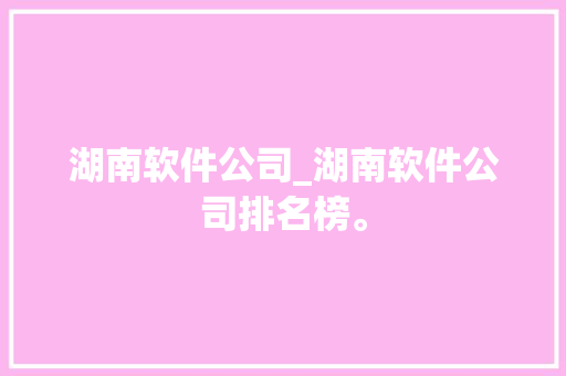湖南软件公司_湖南软件公司排名榜。 湖南软件公司_湖南软件公司排名榜。 网站建设公司