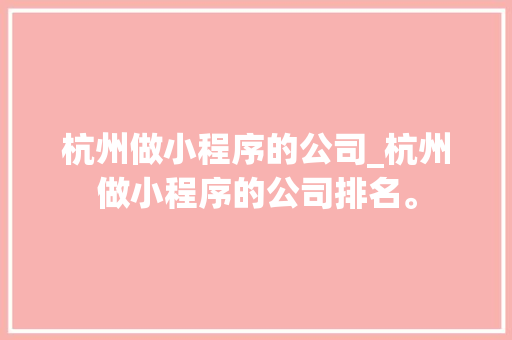 杭州做小程序的公司_杭州做小程序的公司排名。 杭州做小程序的公司_杭州做小程序的公司排名。 网站建设公司