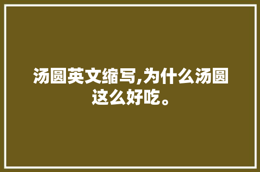 汤圆英文缩写,为什么汤圆这么好吃。 汤圆英文缩写,为什么汤圆这么好吃。 网站建设公司