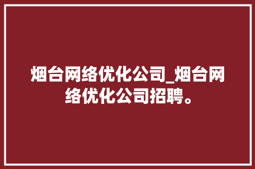 烟台网络优化公司_烟台网络优化公司招聘。 烟台网络优化公司_烟台网络优化公司招聘。 网站建设公司