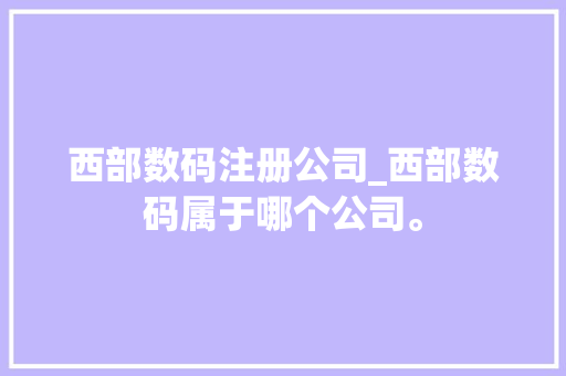 西部数码注册公司_西部数码属于哪个公司。 西部数码注册公司_西部数码属于哪个公司。 网站建设公司