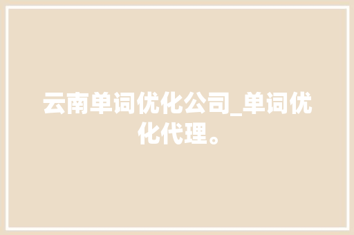 云南单词优化公司_单词优化代理。 云南单词优化公司_单词优化代理。 网站建设公司