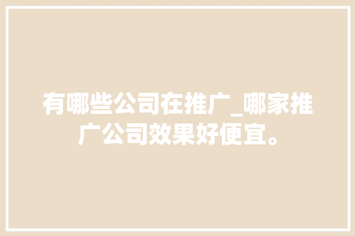 有哪些公司在推广_哪家推广公司效果好便宜。 有哪些公司在推广_哪家推广公司效果好便宜。 网站建设公司