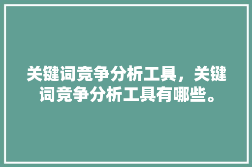 关键词竞争分析工具，关键词竞争分析工具有哪些。 关键词竞争分析工具，关键词竞争分析工具有哪些。 SEO关键词