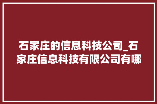 石家庄的信息科技公司_石家庄信息科技有限公司有哪些。 石家庄的信息科技公司_石家庄信息科技有限公司有哪些。 网站建设公司