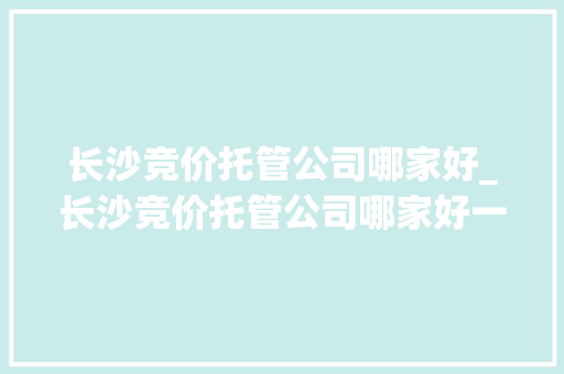 长沙竞价托管公司哪家好_长沙竞价托管公司哪家好一点。
