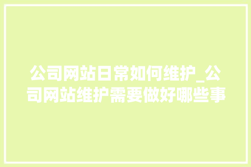 公司网站日常如何维护_公司网站维护需要做好哪些事情呢?。 公司网站日常如何维护_公司网站维护需要做好哪些事情呢?。 网站建设公司