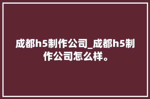 成都h5制作公司_成都h5制作公司怎么样。 成都h5制作公司_成都h5制作公司怎么样。 网站建设公司
