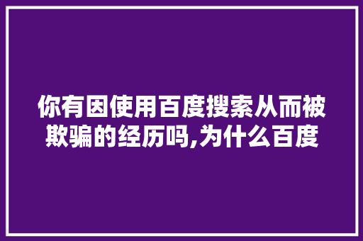 你有因使用百度搜索从而被欺骗的经历吗,为什么百度快照取消了。 你有因使用百度搜索从而被欺骗的经历吗,为什么百度快照取消了。 网站建设公司