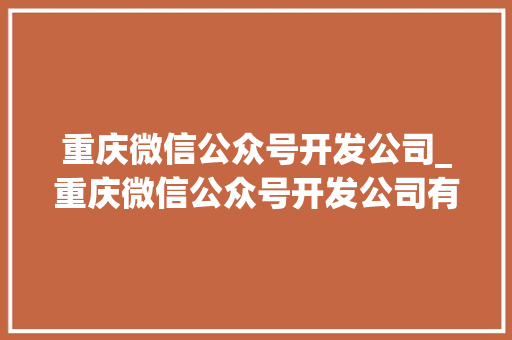 重庆微信公众号开发公司_重庆微信公众号开发公司有哪些。 重庆微信公众号开发公司_重庆微信公众号开发公司有哪些。 网站建设公司