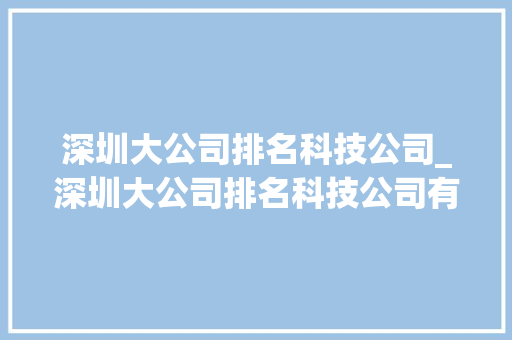 深圳大公司排名科技公司_深圳大公司排名科技公司有几家。 深圳大公司排名科技公司_深圳大公司排名科技公司有几家。 网站建设公司