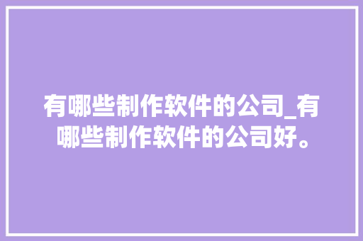 有哪些制作软件的公司_有哪些制作软件的公司好。 有哪些制作软件的公司_有哪些制作软件的公司好。 网站建设公司