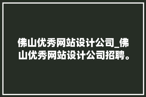 佛山优秀网站设计公司_佛山优秀网站设计公司招聘。 佛山优秀网站设计公司_佛山优秀网站设计公司招聘。 网站建设公司