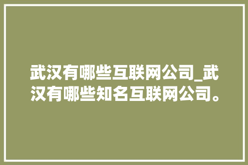 武汉有哪些互联网公司_武汉有哪些知名互联网公司。 武汉有哪些互联网公司_武汉有哪些知名互联网公司。 网站建设公司