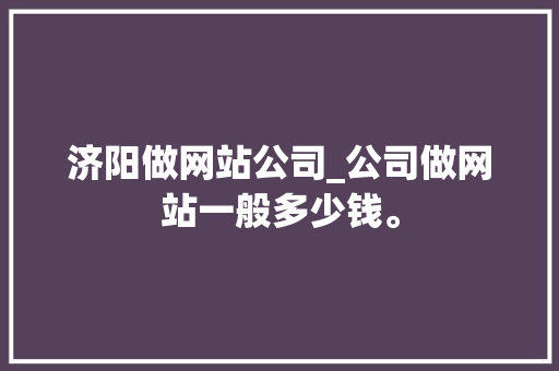 济阳做网站公司_公司做网站一般多少钱。 济阳做网站公司_公司做网站一般多少钱。 网站建设公司