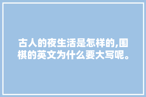 古人的夜生活是怎样的,围棋的英文为什么要大写呢。 古人的夜生活是怎样的,围棋的英文为什么要大写呢。 神马SEO
