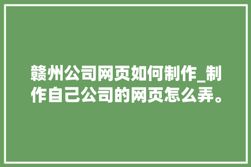 赣州公司网页如何制作_制作自己公司的网页怎么弄。 赣州公司网页如何制作_制作自己公司的网页怎么弄。 网站建设公司