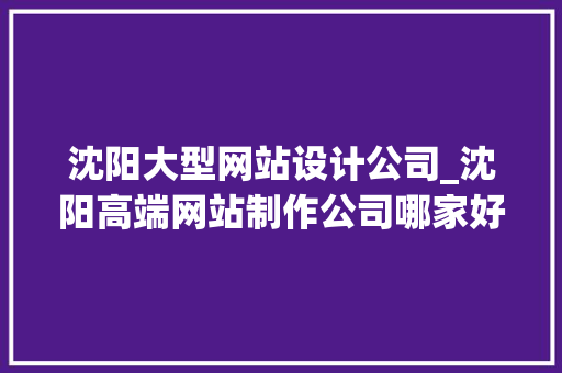 沈阳大型网站设计公司_沈阳高端网站制作公司哪家好。 沈阳大型网站设计公司_沈阳高端网站制作公司哪家好。 网站建设公司