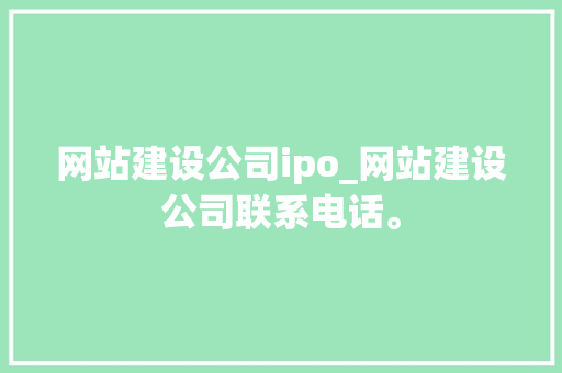 网站建设公司ipo_网站建设公司联系电话。 网站建设公司ipo_网站建设公司联系电话。 网站建设公司