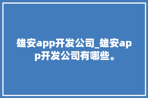雄安app开发公司_雄安app开发公司有哪些。 雄安app开发公司_雄安app开发公司有哪些。 网站建设公司