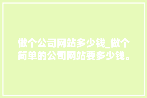 做个公司网站多少钱_做个简单的公司网站要多少钱。 做个公司网站多少钱_做个简单的公司网站要多少钱。 网站建设公司