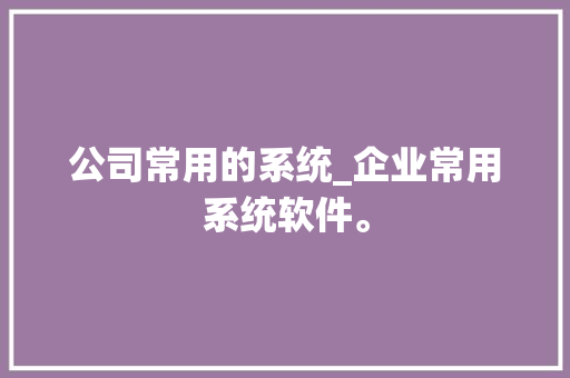 公司常用的系统_企业常用系统软件。 公司常用的系统_企业常用系统软件。 网站建设公司