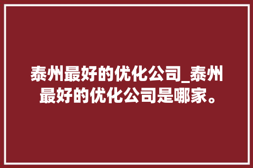 泰州最好的优化公司_泰州最好的优化公司是哪家。 泰州最好的优化公司_泰州最好的优化公司是哪家。 网站建设公司