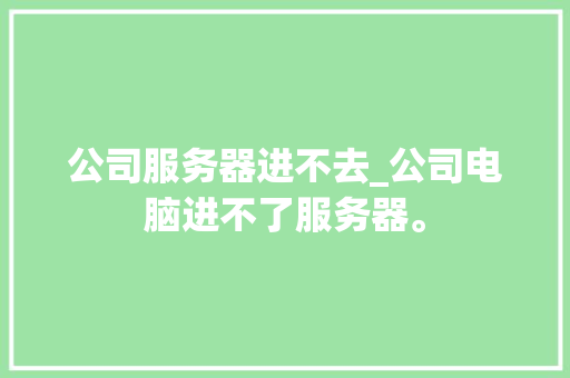 公司服务器进不去_公司电脑进不了服务器。 公司服务器进不去_公司电脑进不了服务器。 网站建设公司