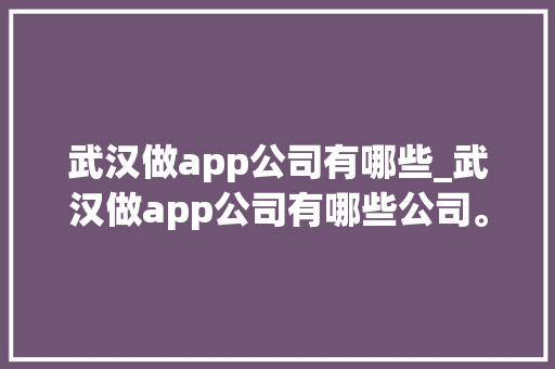 武汉做app公司有哪些_武汉做app公司有哪些公司。 武汉做app公司有哪些_武汉做app公司有哪些公司。 网站建设公司