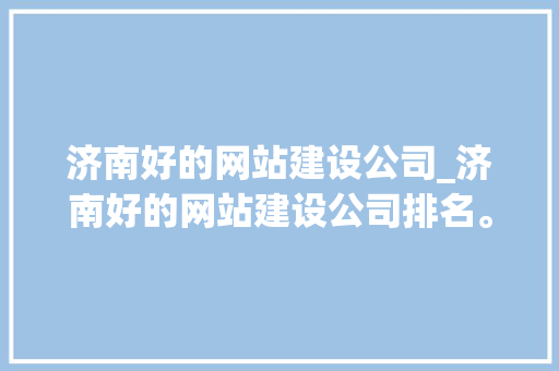 济南好的网站建设公司_济南好的网站建设公司排名。 济南好的网站建设公司_济南好的网站建设公司排名。 网站建设公司