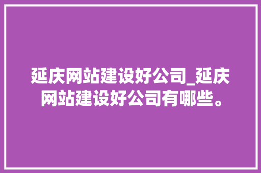 延庆网站建设好公司_延庆网站建设好公司有哪些。 延庆网站建设好公司_延庆网站建设好公司有哪些。 网站建设公司