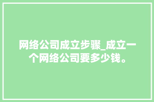 网络公司成立步骤_成立一个网络公司要多少钱。 网络公司成立步骤_成立一个网络公司要多少钱。 网站建设公司