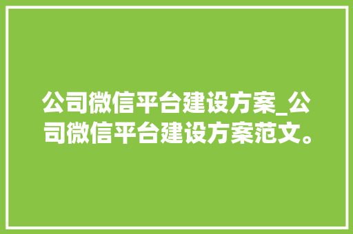 公司微信平台建设方案_公司微信平台建设方案范文。 公司微信平台建设方案_公司微信平台建设方案范文。 网站建设公司