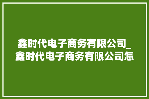 鑫时代电子商务有限公司_鑫时代电子商务有限公司怎么样。 鑫时代电子商务有限公司_鑫时代电子商务有限公司怎么样。 网站建设公司