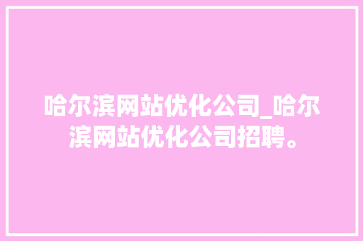 哈尔滨网站优化公司_哈尔滨网站优化公司招聘。 哈尔滨网站优化公司_哈尔滨网站优化公司招聘。 网站建设公司