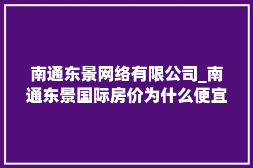 南通东景网络有限公司_南通东景国际房价为什么便宜。