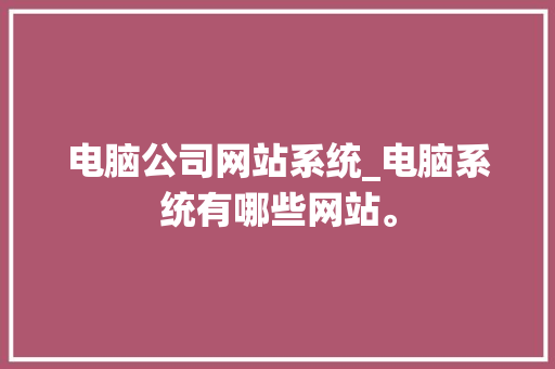 电脑公司网站系统_电脑系统有哪些网站。 电脑公司网站系统_电脑系统有哪些网站。 网站建设公司