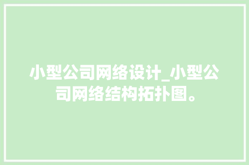 小型公司网络设计_小型公司网络结构拓扑图。 小型公司网络设计_小型公司网络结构拓扑图。 网站建设公司