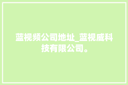 蓝视频公司地址_蓝视威科技有限公司。 蓝视频公司地址_蓝视威科技有限公司。 网站建设公司