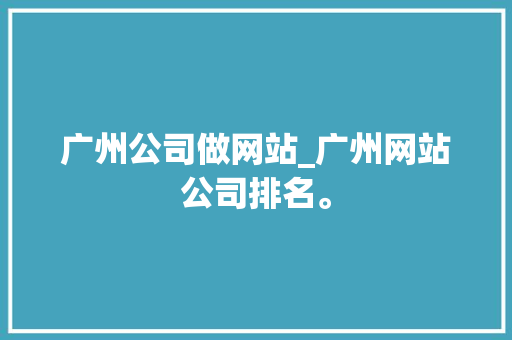 广州公司做网站_广州网站公司排名。 广州公司做网站_广州网站公司排名。 网站建设公司